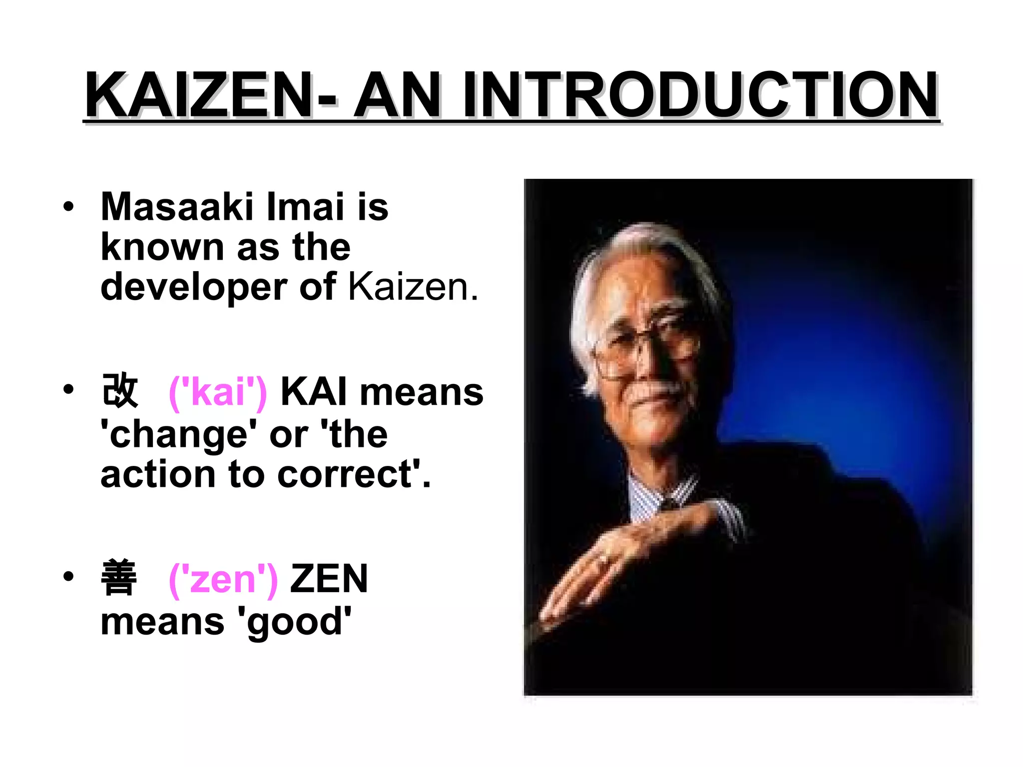 KAIZEN- AN INTRODUCTION Masaaki Imai is known as the developer of  Kaizen. 改  ('kai')  KAI means 'change' or 'the action to correct'.  善  ('zen')  ZEN means 'good' 