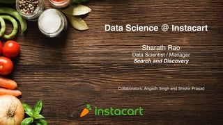 Data Science @ Instacart
Sharath Rao
Data Scientist / Manager
Search and Discovery
Collaborators: Angadh Singh and Shishir Prasad
 