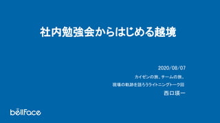 社内勉強会からはじめる越境 
2020/08/07 
カイゼンの旅、チームの旅。  
現場の軌跡を語ろうライトニングトーク回  
西口瑛一 
 