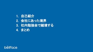 1. 自己紹介 
2. 会社にあった境界 
3. 社内勉強会で越境する 
4. まとめ 
 