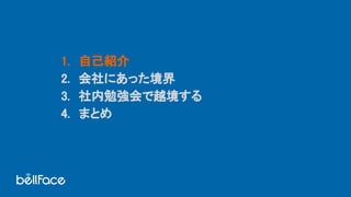 1. 自己紹介 
2. 会社にあった境界 
3. 社内勉強会で越境する 
4. まとめ 
 