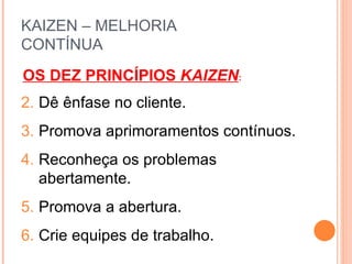 KAIZEN – MELHORIA  CONTÍNUA  Dê ênfase no cliente. Promova aprimoramentos contínuos. Reconheça os problemas abertamente. Promova a abertura. Crie equipes de trabalho. OS DEZ PRINCÍPIOS  KAIZEN : 