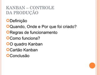 KANBAN – CONTROLE DA PRODUÇÃO Definição Quando, Onde e Por que foi criado? Regras de funcionamento Como funciona? O quadro Kanban Cartão Kanban Conclusão 