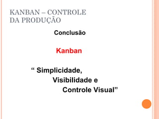 KANBAN – CONTROLE DA PRODUÇÃO Conclusão Kanban  “  Simplicidade, Visibilidade e Controle Visual” 