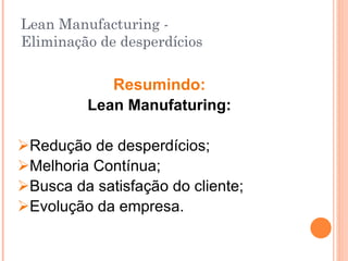 Lean Manufacturing -  Eliminação de desperdícios Resumindo: Lean Manufaturing: Redução de desperdícios; Melhoria Contínua; Busca da satisfação do cliente; Evolução da empresa. 