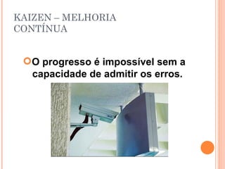 KAIZEN – MELHORIA  CONTÍNUA O progresso é impossível sem a capacidade de admitir os erros. 