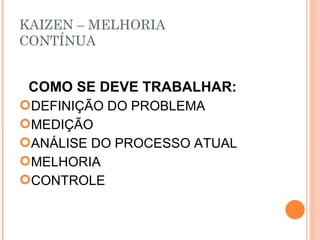 KAIZEN – MELHORIA CONTÍNUA COMO SE DEVE TRABALHAR: DEFINIÇÃO DO PROBLEMA MEDIÇÃO ANÁLISE DO PROCESSO ATUAL MELHORIA CONTROLE 