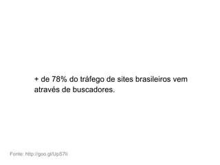 + de 78% do tráfego de sites brasileiros vem
através de buscadores.
Fonte: http://goo.gl/UpS7Ii
 