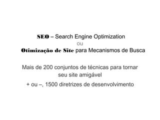 SEO – Search Engine Optimization
Mais de 200 conjuntos de técnicas para tornar
seu site amigável
ou
Otimização de Site para Mecanismos de Busca
+ ou –, 1500 diretrizes de desenvolvimento
 
