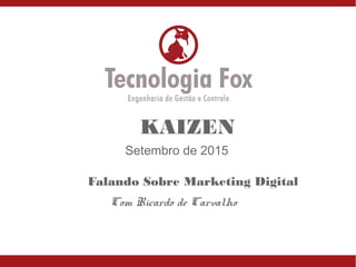 Setembro de 2015
KAIZEN
Com Ricardo de Carvalho
Falando Sobre Marketing Digital
 