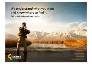 We	understand	what	you	want		
and	know	where	to	ﬁnd	it.	
Wealth	Management	
Funds	Management	
Superannuation	
Asset	Consulting	
Projects	and	Technology	
Talk	to	Kaizen	Recruitment	today.	
kaizenrecruitment.com.au	
 