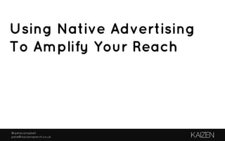 @petecampbell
pete@kaizensearch.co.uk
Using Native Advertising
To Amplify Your Reach
 