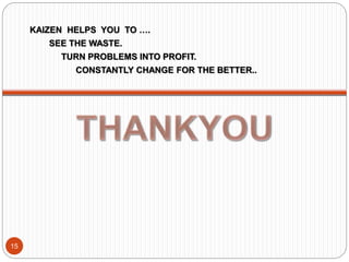 KAIZEN HELPS YOU TO …. 
SEE THE WASTE. 
TURN PROBLEMS INTO PROFIT. 
CONSTANTLY CHANGE FOR THE BETTER.. 
15 

