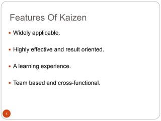 Features Of Kaizen 
4 
 Widely applicable. 
 Highly effective and result oriented. 
 A learning experience. 
 Team based and cross-functional. 
 