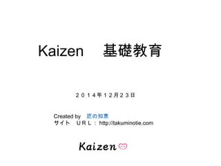 Kaizen 基礎教育
２０１４年１２月２３日
Created by 匠の知恵
サイト ＵＲＬ：http://takuminotie.com
 