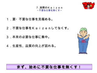 29
１．要・不要な仕事を見極める。
２．不要な仕事をＫａｉｚｅｎしてなくす。
３．本来の必要な仕事に集中。
４．生産性、品質の向上が図れる。
７.実際のＫａｉｚｅｎ
～不要な仕事を無くす～
まず、始めに不要な仕事を無くす！
 
