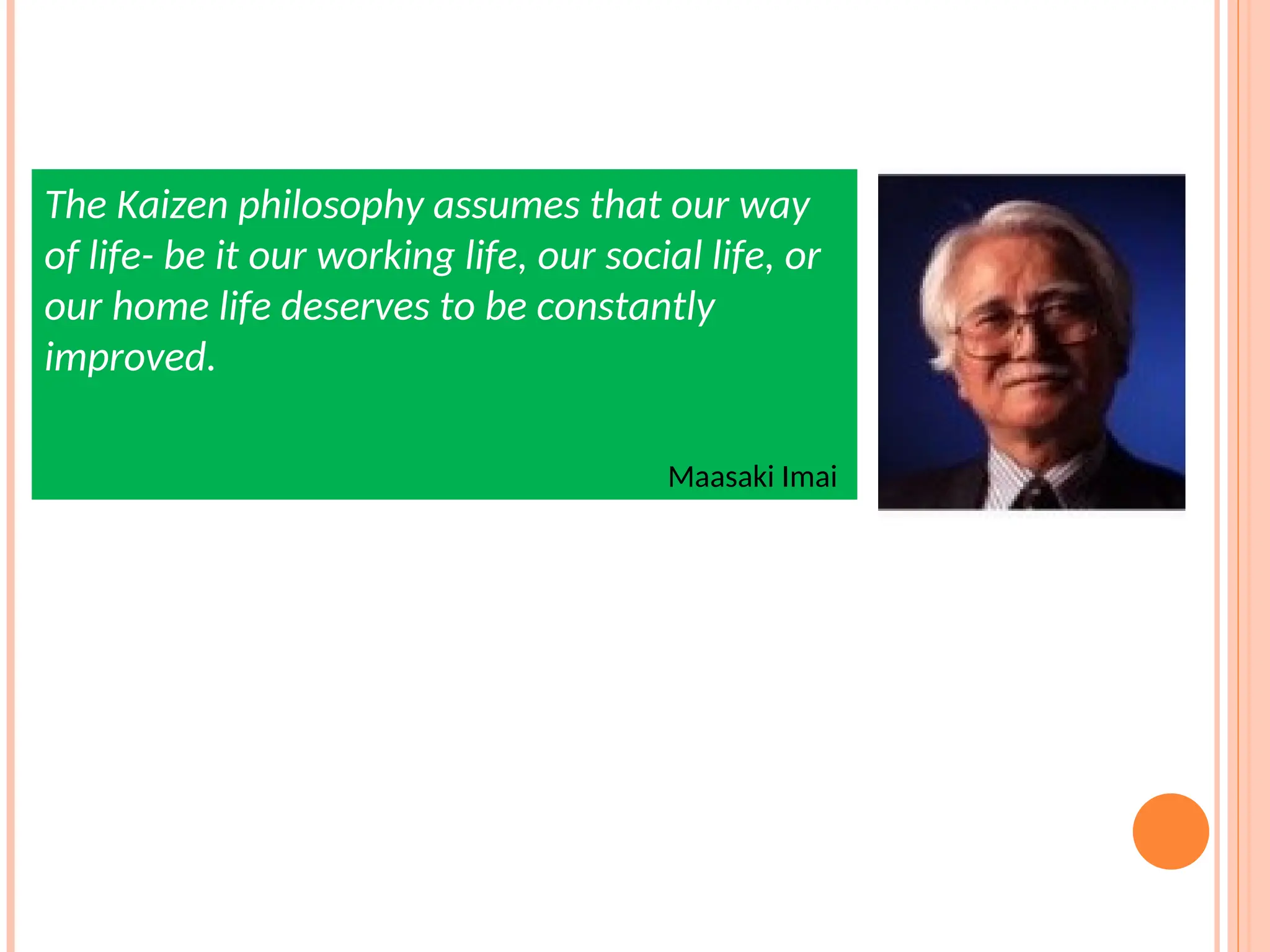 The Kaizen philosophy assumes that our way
of life- be it our working life, our social life, or
our home life deserves to be constantly
improved.
Maasaki Imai
 
