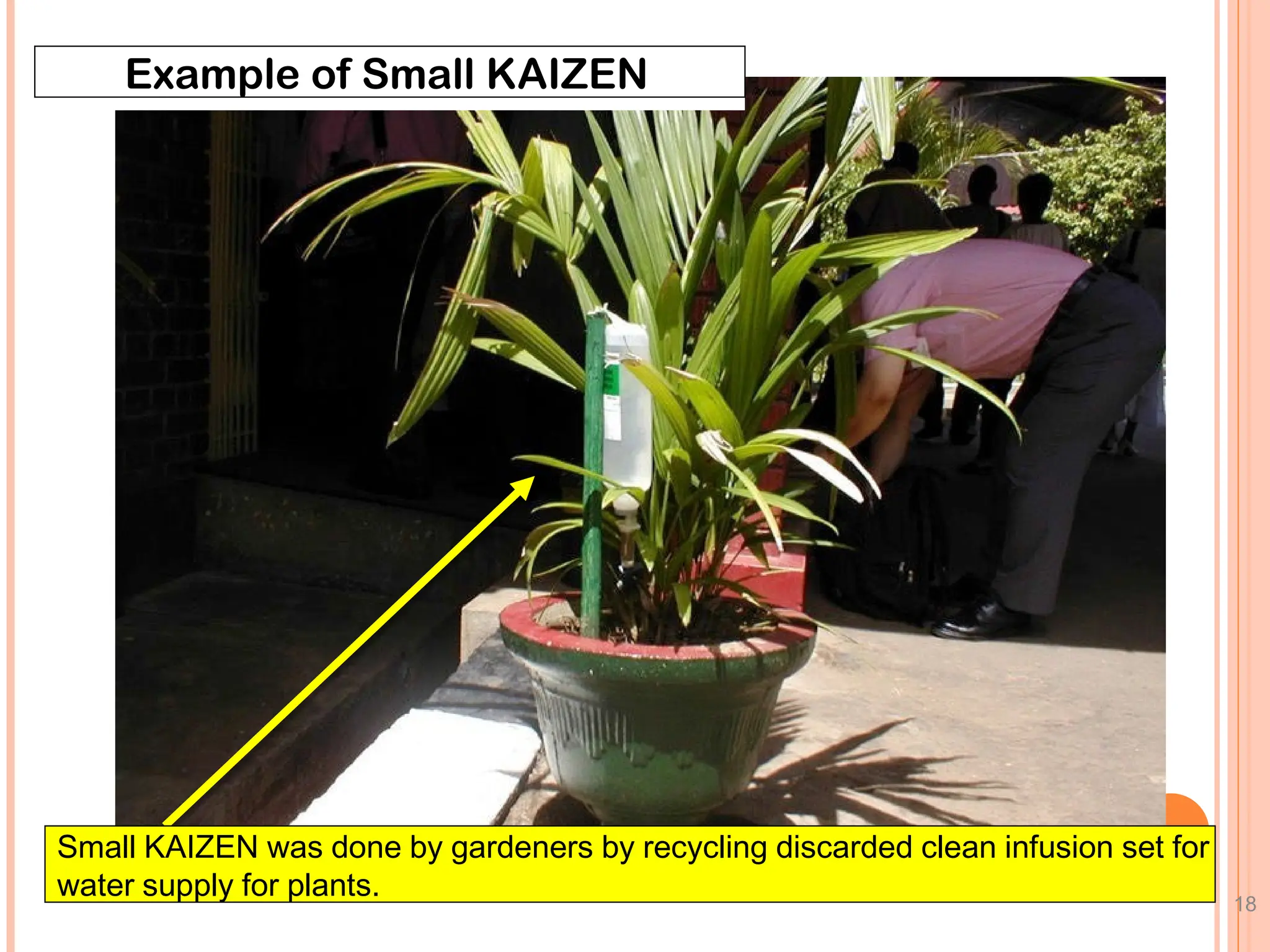 18
Example of Small KAIZEN
Small KAIZEN was done by gardeners by recycling discarded clean infusion set for
water supply for plants.
 