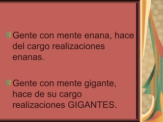 Gente con mente enana, hace del cargo realizaciones enanas. Gente con mente gigante, hace de su cargo realizaciones GIGANTES. 
