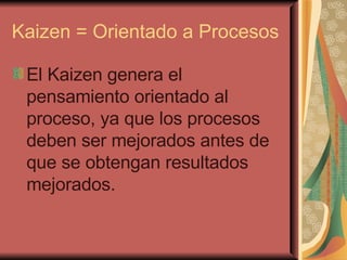 Kaizen = Orientado a Procesos El Kaizen genera el pensamiento orientado al proceso, ya que los procesos deben ser mejorados antes de que se obtengan resultados mejorados. 