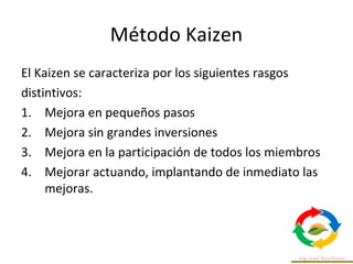 Método Kaizen
El Kaizen se caracteriza por los siguientes rasgos
distintivos:
1. Mejora en pequeños pasos
2. Mejora sin gr...