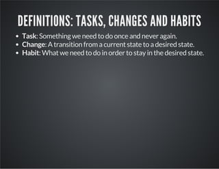 DEFINITIONS: TASKS, CHANGES AND HABITS
Task: Something we need to do once and never again.
Change: A transition from a current state to a desired state.
Habit: What we need to do in order to stay in the desired state.
 