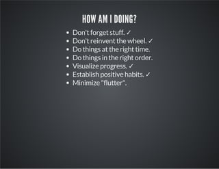 HOW AM I DOING?
Don't forget stuff. ✓
Don't reinvent the wheel. ✓
Do things at the right time.
Do things in the right order.
Visualize progress. ✓
Establish positive habits. ✓
Minimize "flutter".
 