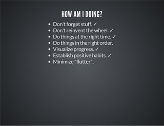 HOW AM I DOING?
Don't forget stuff. ✓
Don't reinvent the wheel. ✓
Do things at the right time. ✓
Do things in the right order.
Visualize progress. ✓
Establish positive habits. ✓
Minimize "flutter".
 