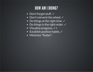 HOW AM I DOING?
Don't forget stuff. ✓
Don't reinvent the wheel. ✓
Do things at the right time. ✓
Do things in the right order. ✓
Visualize progress. ✓+
Establish positive habits. ✓
Minimize "flutter".
 