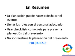 En Resumen
• La planeación puede hacer o deshacer el
evento
• Llenar los roles con el personal adecuado
• Usar check lists como guía para prever la
planeación del pre-evento
• No sobreestime la planeación del pre-evento
PREPARESE!
 