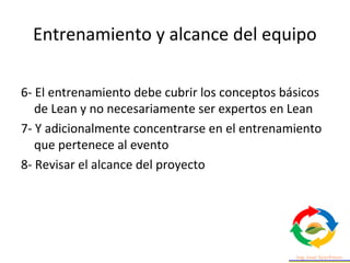 Entrenamiento y alcance del equipo
6- El entrenamiento debe cubrir los conceptos básicos
de Lean y no necesariamente ser expertos en Lean
7- Y adicionalmente concentrarse en el entrenamiento
que pertenece al evento
8- Revisar el alcance del proyecto
 