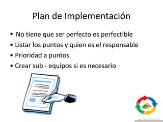 Plan de Implementación
• No tiene que ser perfecto es perfectible
• Listar los puntos y quien es el responsable
• Prioridad a puntos
• Crear sub - equipos si es necesario
 