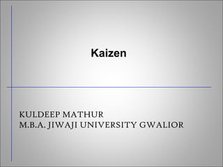 KULDEEP MATHUR
M.B.A. JIWAJI UNIVERSITY GWALIOR
Kaizen
 