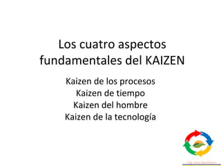 Los cuatro aspectos
fundamentales del KAIZEN
Kaizen de los procesos
Kaizen de tiempo
Kaizen del hombre
Kaizen de la tecnología
 