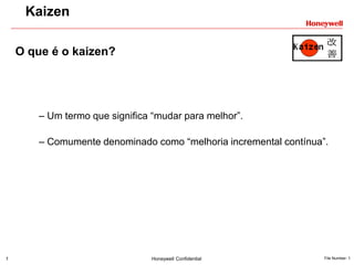1 Honeywell Confidential File Number- 1
Kaizen
O que é o kaizen?
– Um termo que significa “mudar para melhor”.
– Comumente denominado como “melhoria incremental contínua”.
 