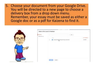 5. Choose your document from your Google Drive.
You will be directed to a new page to choose a
delivery box from a drop down menu.
Remember, your essay must be saved as either a
Google doc or as a pdf for Kaizena to find it.
 