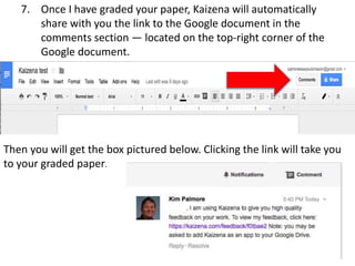 7. Once I have graded your paper, Kaizena will automatically
share with you the link to the Google document in the
comments section — located on the top-right corner of the
Google document.
Then you will get the box pictured below. Clicking the link will take you
to your graded paper.
 