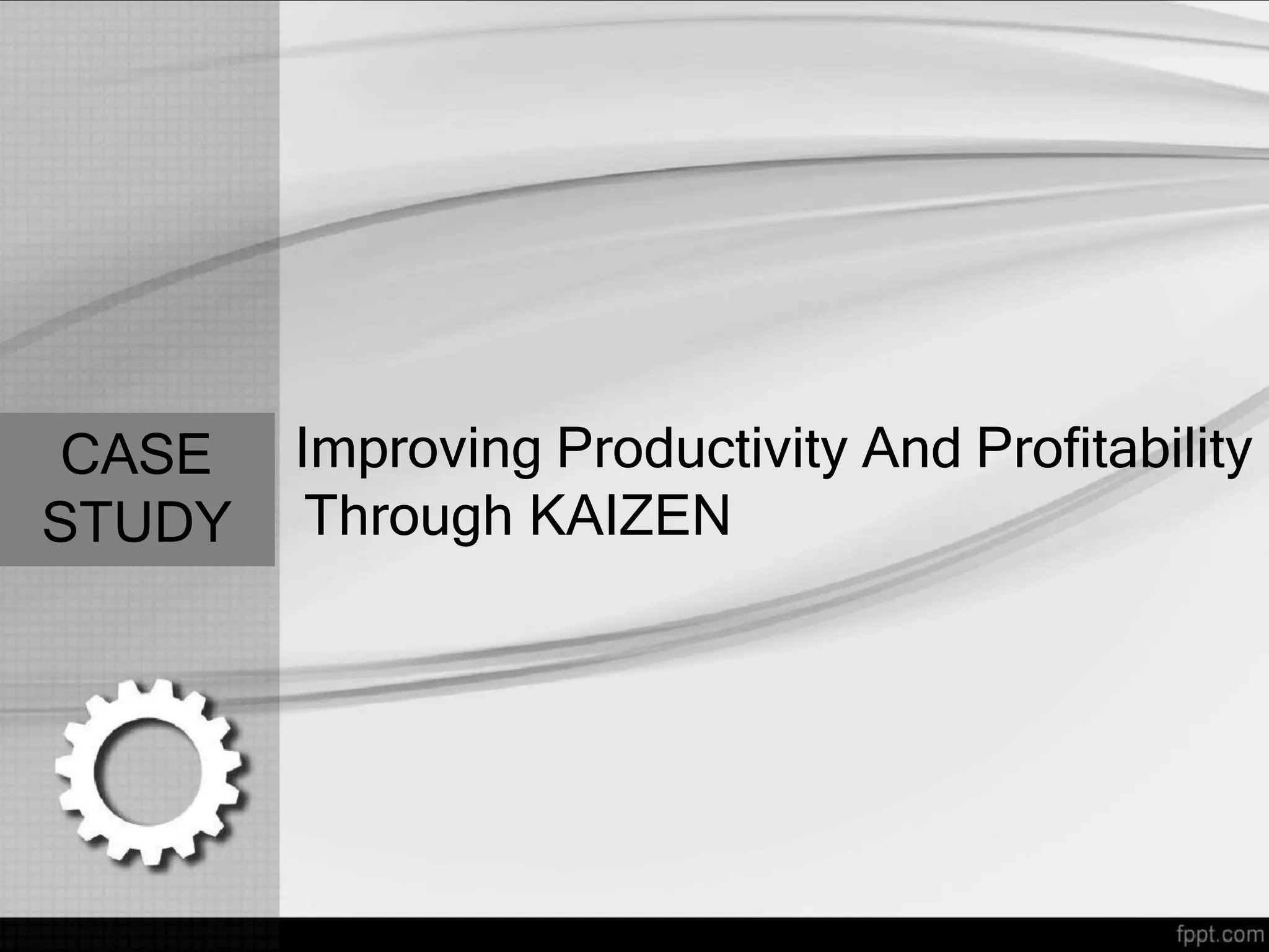 Improving Productivity And Profitability
Through KAIZEN
CASE
STUDY
 