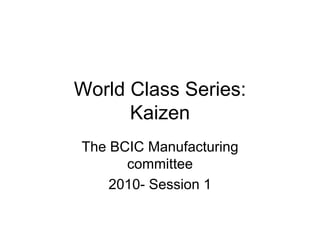 World Class Series:
Kaizen
The BCIC Manufacturing
committee
2010- Session 1

 