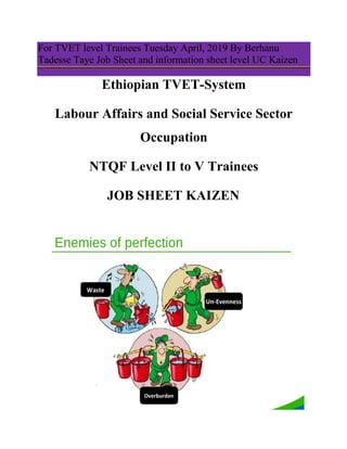 For TVET level Trainees Tuesday April, 2019 By Berhanu
Tadesse Taye Job Sheet and information sheet level UC Kaizen
Ethiopian TVET-System
Labour Affairs and Social Service Sector
Occupation
NTQF Level II to V Trainees
JOB SHEET KAIZEN
 