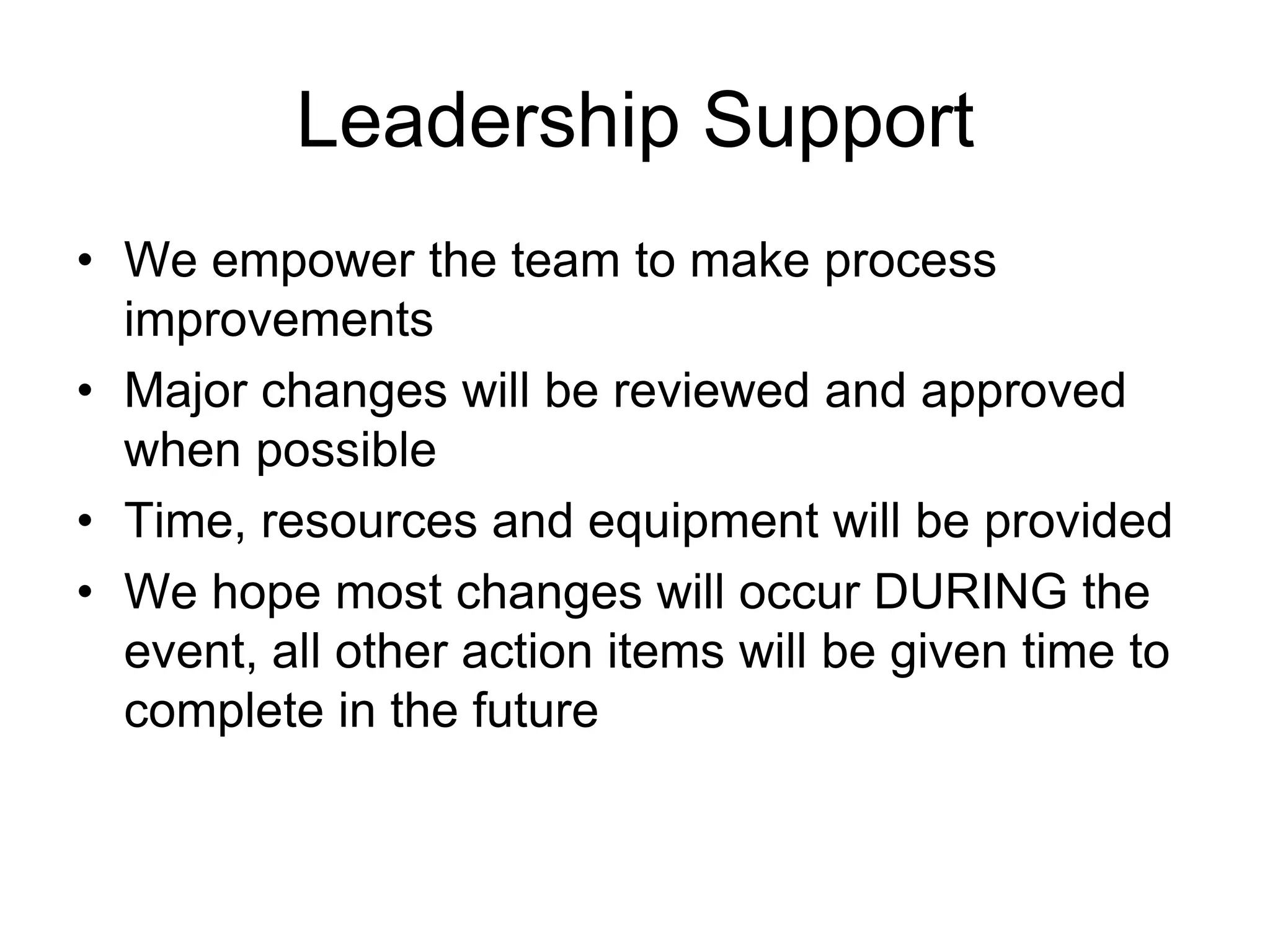 Leadership Support
We empower the team to make process
improvements
Major changes will be reviewed and approved
when possible
Time, resources and equipment will be provided
We hope most changes will occur DURING the
event, all other action items will be given time
to complete in the future
 