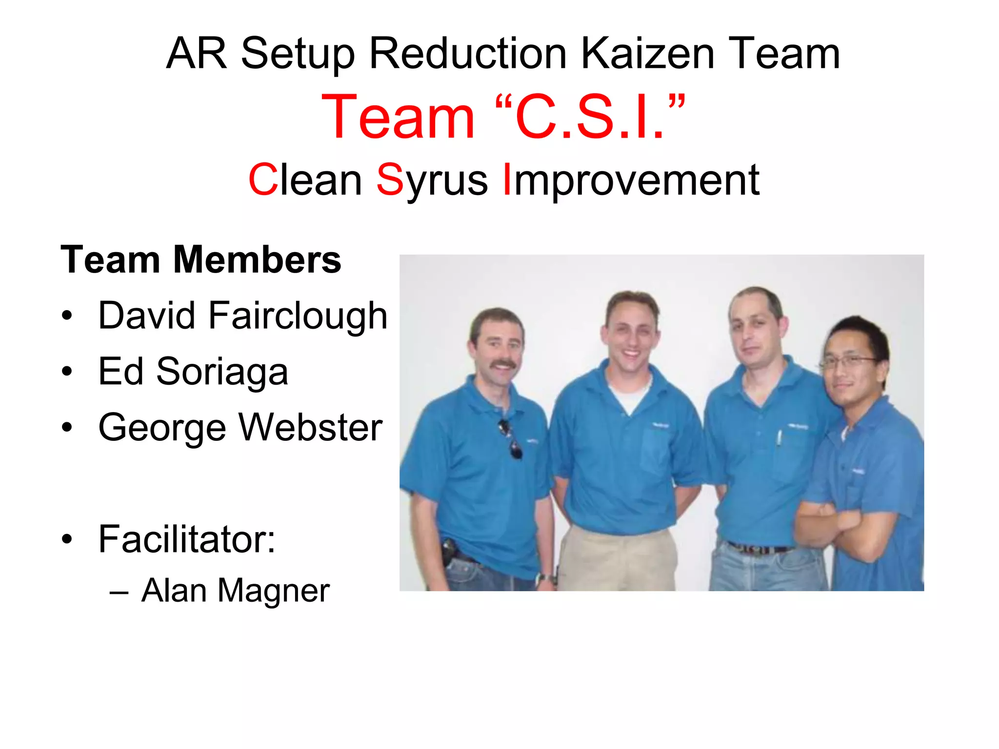 AR Setup Reduction Kaizen Team
Team “C.S.I.”
Clean Syrus Improvement
Team Members
David Fairclough
Ed Soriaga
George Webster
Facilitator:
Alan Magner
 