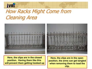 How Racks Might Come from
Cleaning Area
Here, the clips are in the closed
position. Having them like this
will prevent the...