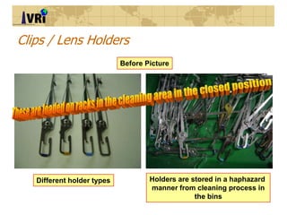 Clips / Lens Holders
Before Picture
Different holder types Holders are stored in a haphazard
manner from cleaning process ...