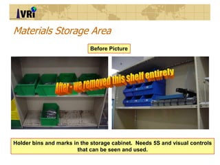 Materials Storage Area
Before Picture
Holder bins and marks in the storage cabinet. Needs 5S and visual controls
that can ...