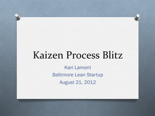 Kaizen	
  Process	
  Blitz	
  
            Kari Lamont
      Baltimore Lean Startup
         August 21, 2012
 