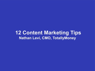 12 Content Marketing Tips
Nathan Levi, CMO, TotallyMoney
 