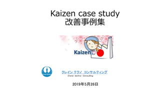 Kaizen case study
改善事例集
2019年5月26日
クレイン テクノ コンサルティング
Ｃｒａｎｅ ｔｅｃｈｎｏ Ｃｏｎｓｕｌｔｉｎｇ．
 
