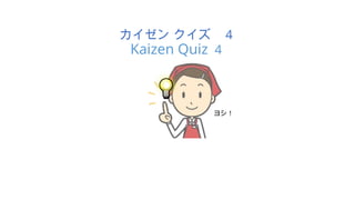 カイゼン クイズ 4
Kaizen Quiz 4
ヨシ！
 