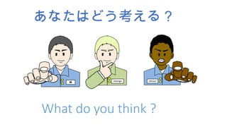 あなたはどう考える？
What do you think ?
 